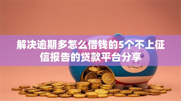 解决逾期多怎么借钱的5个不上征信报告的贷款平台分享 解决逾期多怎么借钱的5个不上征信报告的贷款平台分享