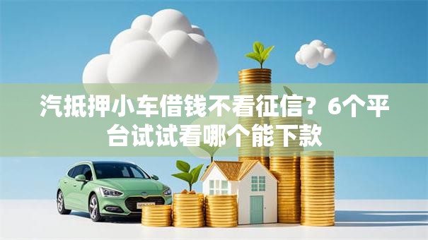汽抵押小车借钱不看征信?6个平台试试看哪个能下款 汽抵押小车借钱不看征信?6个平台试试看哪个能下款