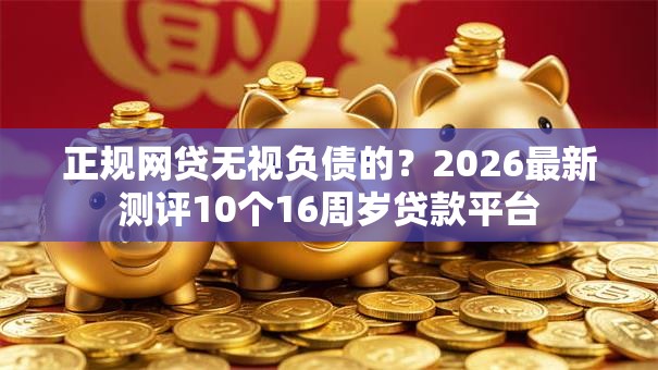 正规网贷无视负债的?2026最新测评10个16周岁贷款平台 正规网贷无视负债的?2026最新测评10个16周岁贷款平台