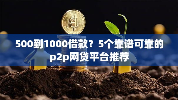 500到1000借款?5个靠谱可靠的p2p网贷平台推荐 500到1000借款?5个靠谱可靠的p2p网贷平台推荐