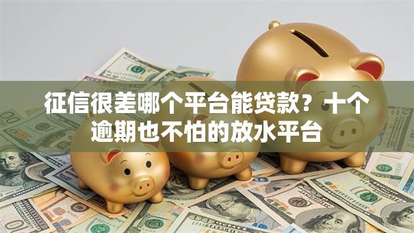 征信很差哪个平台能贷款?十个逾期也不怕的放水平台 征信很差哪个平台能贷款?十个逾期也不怕的放水平台