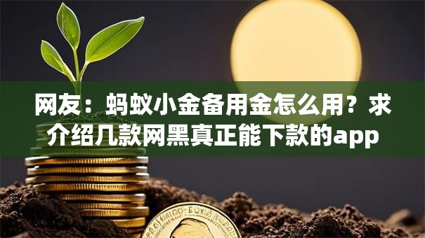 网友:蚂蚁小金备用金怎么用?求介绍几款网黑真正能下款的app 网友:蚂蚁小金备用金怎么用?求介绍几款网黑真正能下款的app