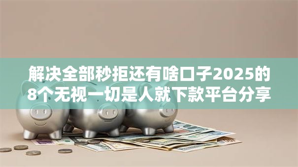 解决全部秒拒还有啥口子2025的8个无视一切是人就下款平台分享 解决全部秒拒还有啥口子2025的8个无视一切是人就下款平台分享