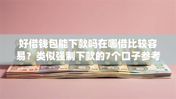 好借钱包能下款吗在哪借比较容易?类似强制下款的7个口子参考 好借钱包能下款吗在哪借比较容易?类似强制下款的7个口子参考