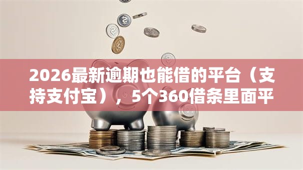 2026最新逾期也能借的平台(支持支付宝),5个360借条里面平台最好无私分享 2026最新逾期也能借的平台(支持支付宝),5个360借条里面平台最好无私分享