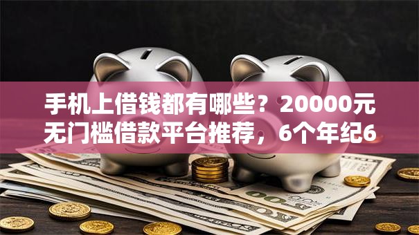 手机上借钱都有哪些?20000元无门槛借款平台推荐,6个年纪65能贷款的平台盘点 手机上借钱都有哪些?20000元无门槛借款平台推荐,6个年纪65能贷款的平台盘点