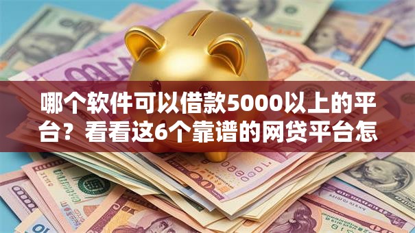 哪个软件可以借款5000以上的平台?看看这6个靠谱的网贷平台怎么样 哪个软件可以借款5000以上的平台?看看这6个靠谱的网贷平台怎么样