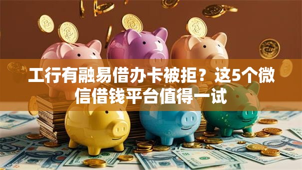 工行有融易借办卡被拒?这5个微信借钱平台值得一试 工行有融易借办卡被拒?这5个微信借钱平台值得一试
