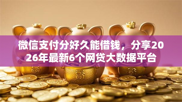 微信支付分好久能借钱,分享2026年最新6个网贷大数据平台 微信支付分好久能借钱,分享2026年最新6个网贷大数据平台