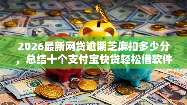 2026最新网贷逾期芝麻扣多少分,总结十个支付宝快贷轻松借软件! 2026最新网贷逾期芝麻扣多少分,总结十个支付宝快贷轻松借软件!