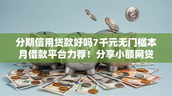 分期信用贷款好吗7千元无门槛本月借款平台力荐!分享小额网贷口子7千元无门槛借款 分期信用贷款好吗7千元无门槛本月借款平台力荐!分享小额网贷口子7千元无门槛借款