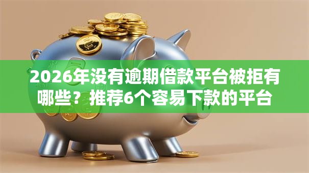 2026年没有逾期借款平台被拒有哪些？推荐6个容易下款的平台