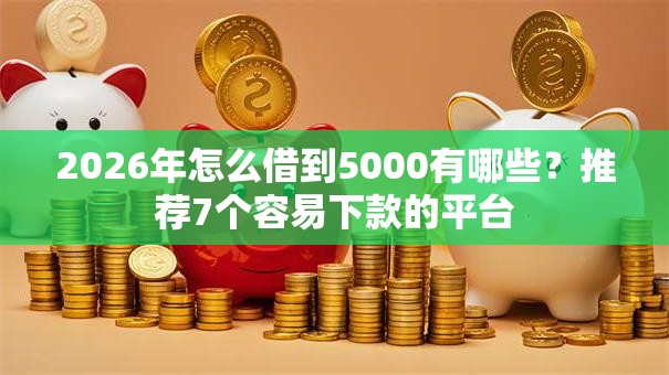 2026年怎么借到5000有哪些?推荐7个容易下款的平台 2026年怎么借到5000有哪些?推荐7个容易下款的平台