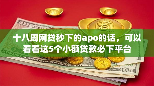 十八周网贷秒下的apo的话,可以看看这5个小额贷款必下平台 十八周网贷秒下的apo的话,可以看看这5个小额贷款必下平台