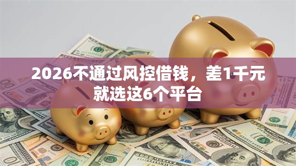 2026不通过风控借钱,差1千元就选这6个平台 2026不通过风控借钱,差1千元就选这6个平台
