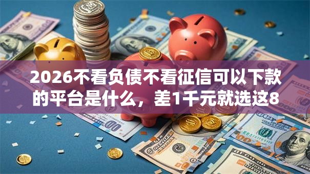 2026不看负债不看征信可以下款的平台是什么,差1千元就选这8个平台 2026不看负债不看征信可以下款的平台是什么,差1千元就选这8个平台