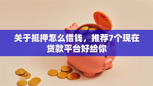 关于抵押怎么借钱,推荐7个现在贷款平台好给你 关于抵押怎么借钱,推荐7个现在贷款平台好给你