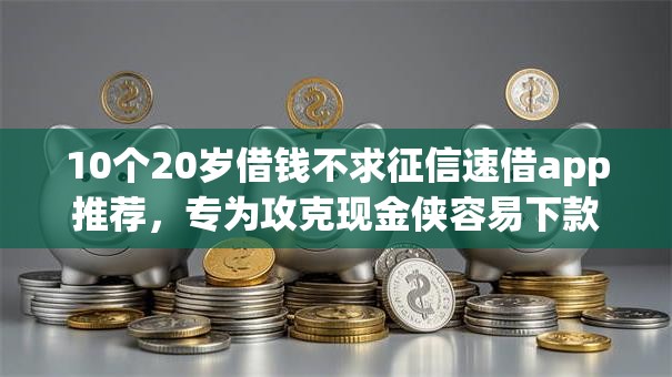 10个20岁借钱不求征信速借app推荐,专为攻克现金侠容易下款吗难题 10个20岁借钱不求征信速借app推荐,专为攻克现金侠容易下款吗难题