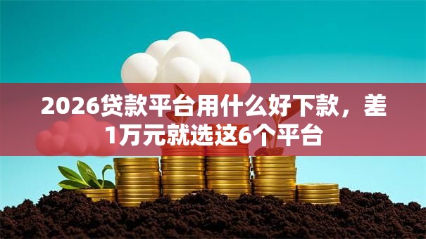 2026贷款平台用什么好下款,差1万元就选这6个平台 2026贷款平台用什么好下款,差1万元就选这6个平台
