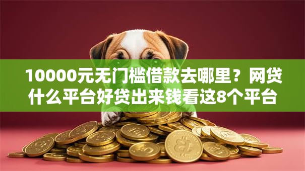 10000元无门槛借款去哪里?网贷什么平台好贷出来钱看这8个平台 10000元无门槛借款去哪里?网贷什么平台好贷出来钱看这8个平台