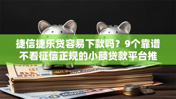 捷信捷乐贷容易下款吗？9个靠谱不看征信正规的小额贷款平台推荐