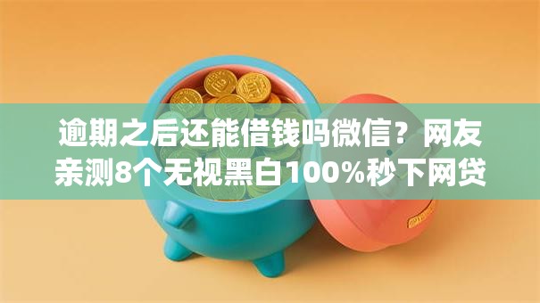 逾期之后还能借钱吗微信？网友亲测8个无视黑白100%秒下网贷app盘点