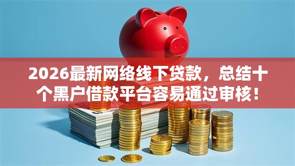 2026最新网络线下贷款,总结十个黑户借款平台容易通过审核! 2026最新网络线下贷款,总结十个黑户借款平台容易通过审核!