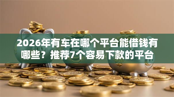 2026年有车在哪个平台能借钱有哪些?推荐7个容易下款的平台 2026年有车在哪个平台能借钱有哪些?推荐7个容易下款的平台