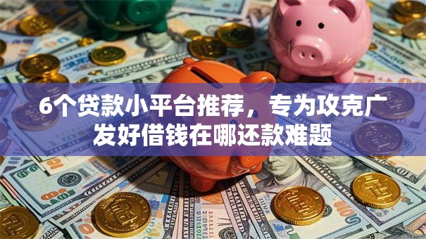 6个贷款小平台推荐,专为攻克广发好借钱在哪还款难题 6个贷款小平台推荐,专为攻克广发好借钱在哪还款难题