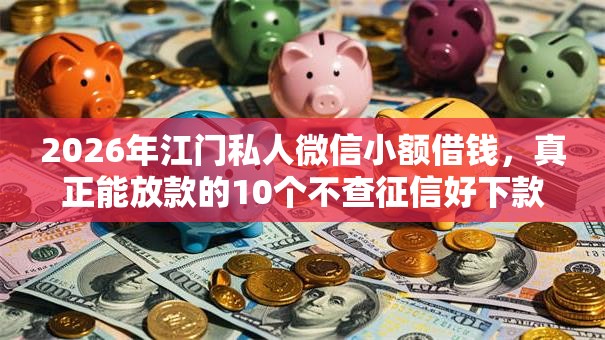 2026年江门私人微信小额借钱,真正能放款的10个不查征信好下款的网贷口子推荐 2026年江门私人微信小额借钱,真正能放款的10个不查征信好下款的网贷口子推荐