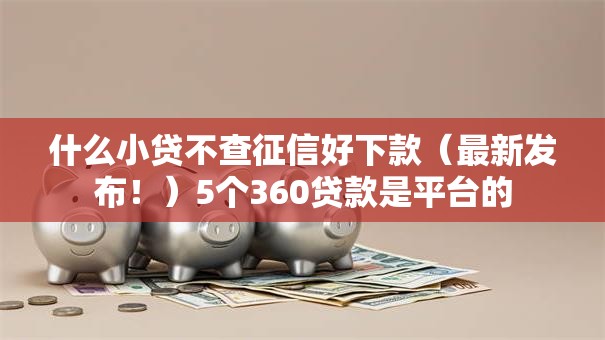 什么小贷不查征信好下款(最新发布!)5个360贷款是平台的 什么小贷不查征信好下款(最新发布!)5个360贷款是平台的