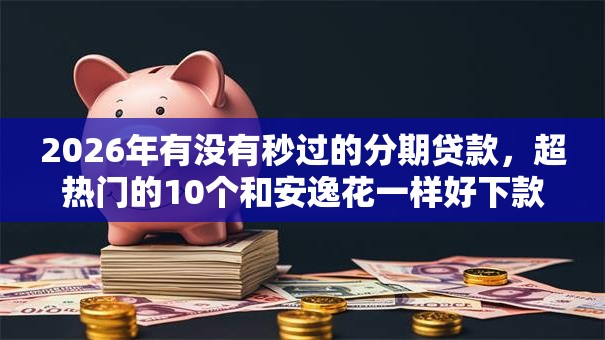 2026年有没有秒过的分期贷款，超热门的10个和安逸花一样好下款的平台推荐
