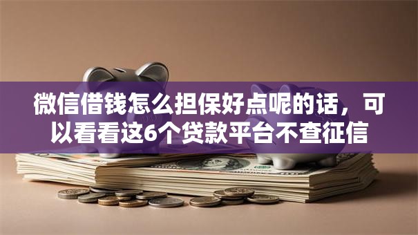 微信借钱怎么担保好点呢的话，可以看看这6个贷款平台不查征信