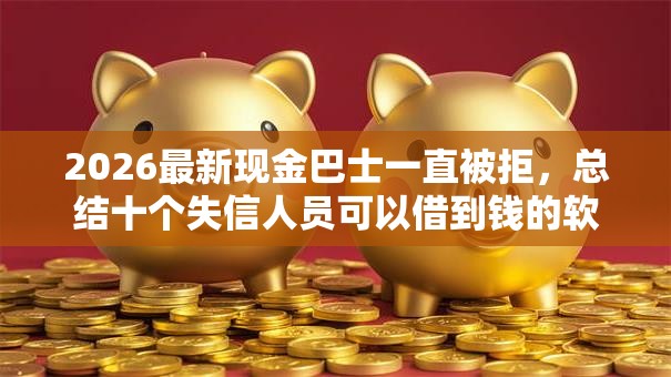 2026最新现金巴士一直被拒，总结十个失信人员可以借到钱的软件！