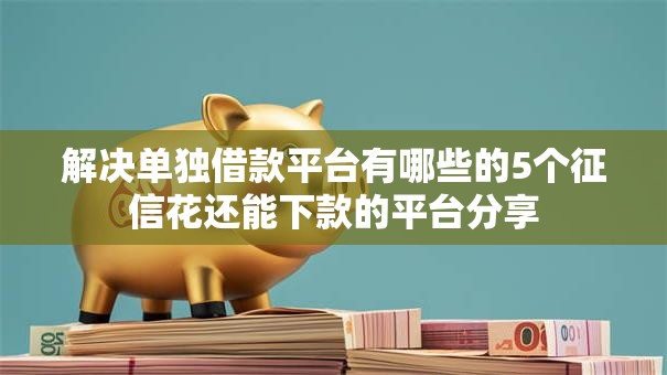 解决单独借款平台有哪些的5个征信花还能下款的平台分享 解决单独借款平台有哪些的5个征信花还能下款的平台分享
