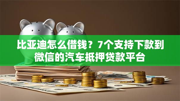 比亚迪怎么借钱？7个支持下款到微信的汽车抵押贷款平台