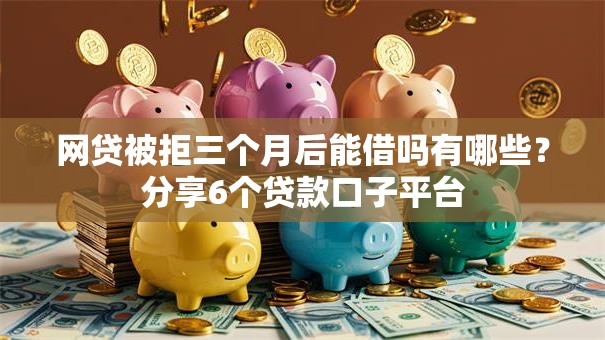 网贷被拒三个月后能借吗有哪些?分享6个贷款口子平台 网贷被拒三个月后能借吗有哪些?分享6个贷款口子平台