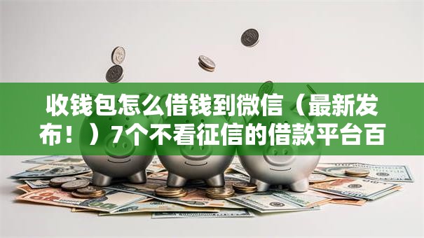 收钱包怎么借钱到微信（最新发布！）7个不看征信的借款平台百分百
