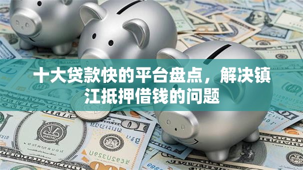 十大贷款快的平台盘点,解决镇江抵押借钱的问题 十大贷款快的平台盘点,解决镇江抵押借钱的问题