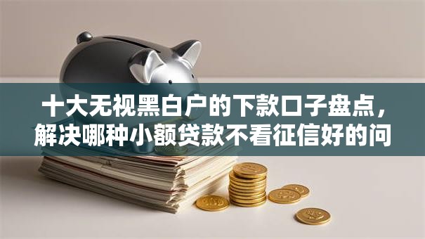 十大无视黑白户的下款口子盘点,解决哪种小额贷款不看征信好的问题 十大无视黑白户的下款口子盘点,解决哪种小额贷款不看征信好的问题