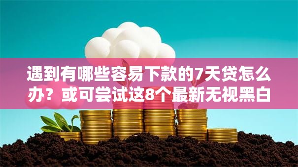 遇到有哪些容易下款的7天贷怎么办?或可尝试这8个最新无视黑白户网贷口子 遇到有哪些容易下款的7天贷怎么办?或可尝试这8个最新无视黑白户网贷口子