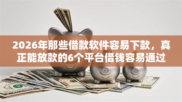 2026年那些借款软件容易下款，真正能放款的6个平台借钱容易通过推荐