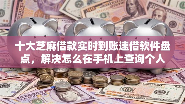 十大芝麻借款实时到账速借软件盘点，解决怎么在手机上查询个人征信的问题