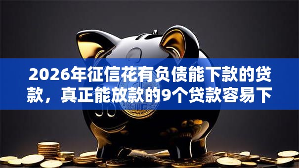 2026年征信花有负债能下款的贷款，真正能放款的9个贷款容易下款的平台推荐