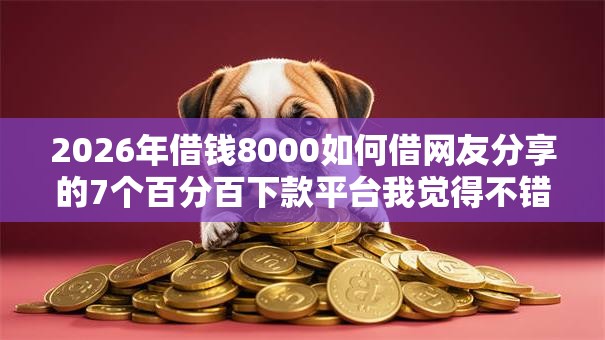 2026年借钱8000如何借网友分享的7个百分百下款平台我觉得不错! 2026年借钱8000如何借网友分享的7个百分百下款平台我觉得不错!