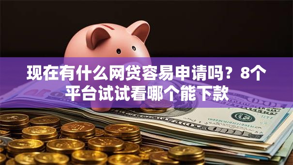 现在有什么网贷容易申请吗?8个平台试试看哪个能下款 现在有什么网贷容易申请吗?8个平台试试看哪个能下款