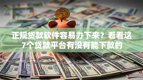 正规贷款软件容易办下来?看看这7个贷款平台有没有能下款的 正规贷款软件容易办下来?看看这7个贷款平台有没有能下款的