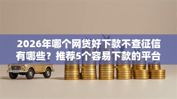 2026年哪个网贷好下款不查征信有哪些?推荐5个容易下款的平台 2026年哪个网贷好下款不查征信有哪些?推荐5个容易下款的平台