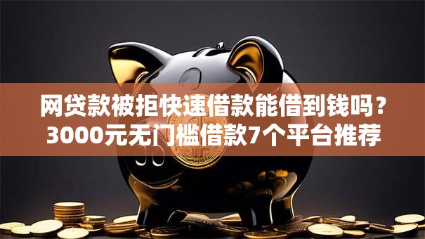 网贷款被拒快速借款能借到钱吗?3000元无门槛借款7个平台推荐 网贷款被拒快速借款能借到钱吗?3000元无门槛借款7个平台推荐