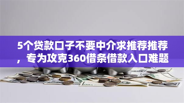 5个贷款口子不要中介求推荐推荐,专为攻克360借条借款入口难题 5个贷款口子不要中介求推荐推荐,专为攻克360借条借款入口难题